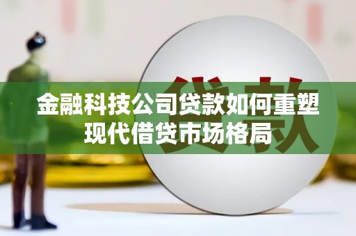 巩义金融科技公司贷款如何重塑现代借贷市场格局