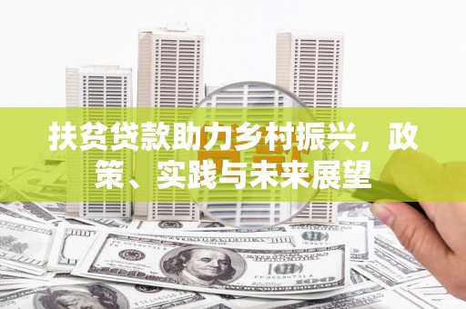 巩义扶贫贷款助力乡村振兴，政策、实践与未来展望