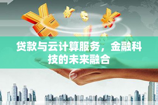 巩义贷款与云计算服务，金融科技的未来融合
