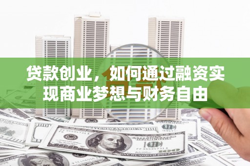 巩义贷款创业，如何通过融资实现商业梦想与财务自由