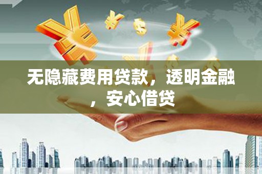 巩义无隐藏费用贷款，透明金融，安心借贷