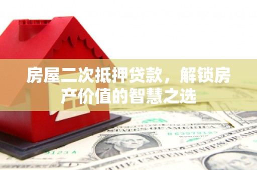 巩义房屋二次抵押贷款，解锁房产价值的智慧之选