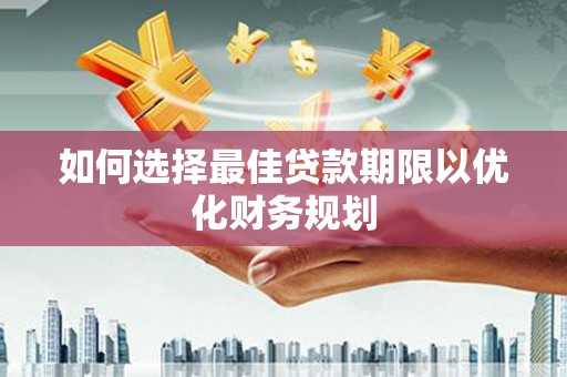 巩义如何选择最佳贷款期限以优化财务规划