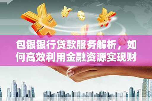 巩义包银银行贷款服务解析，如何高效利用金融资源实现财富增长