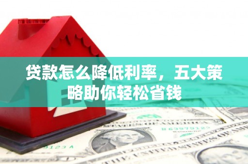 巩义贷款怎么降低利率，五大策略助你轻松省钱