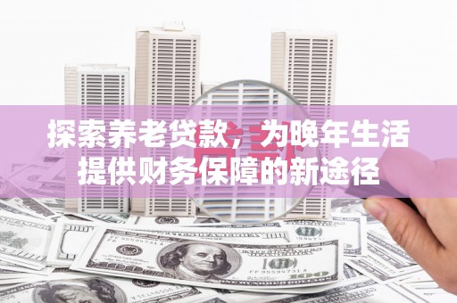 巩义探索养老贷款，为晚年生活提供财务保障的新途径