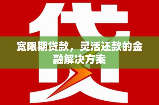 巩义宽限期贷款，灵活还款的金融解决方案