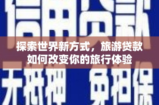 巩义探索世界新方式，旅游贷款如何改变你的旅行体验