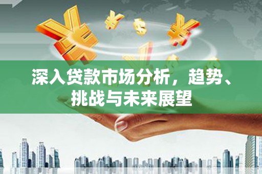 巩义深入贷款市场分析，趋势、挑战与未来展望