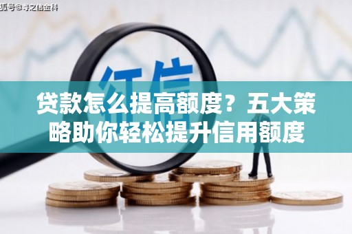 巩义贷款怎么提高额度？五大策略助你轻松提升信用额度