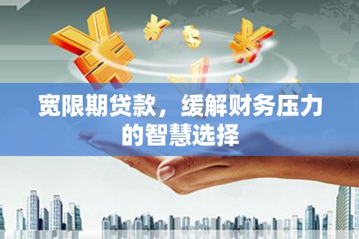 巩义宽限期贷款，缓解财务压力的智慧选择