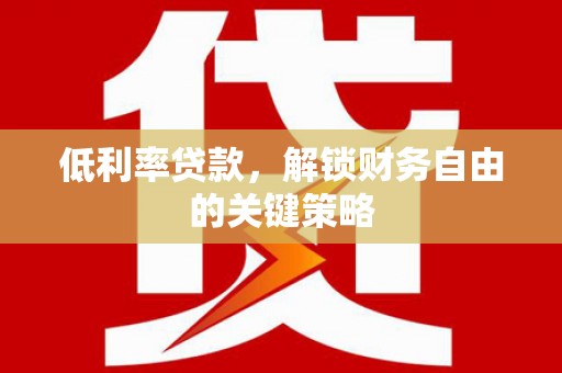 巩义低利率贷款，解锁财务自由的关键策略
