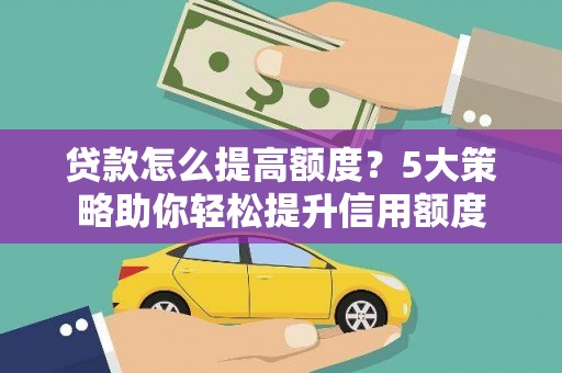 巩义贷款怎么提高额度？5大策略助你轻松提升信用额度