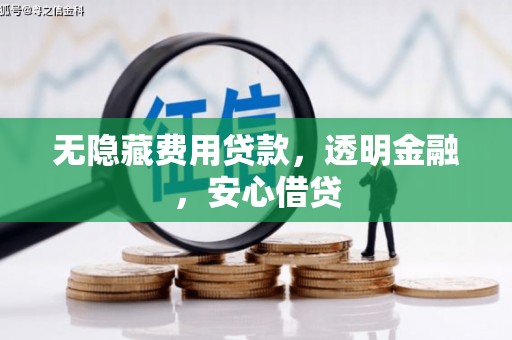 巩义无隐藏费用贷款，透明金融，安心借贷