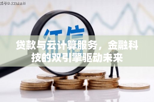 巩义贷款与云计算服务，金融科技的双引擎驱动未来
