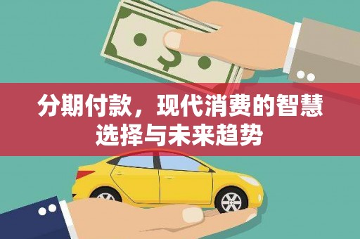 巩义分期付款，现代消费的智慧选择与未来趋势