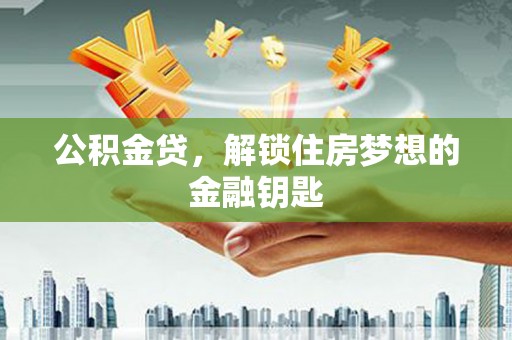 巩义公积金贷，解锁住房梦想的金融钥匙