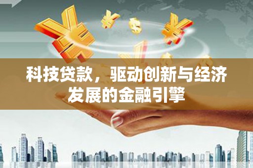 巩义科技贷款，驱动创新与经济发展的金融引擎