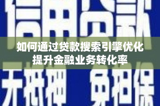 巩义如何通过贷款搜索引擎优化提升金融业务转化率