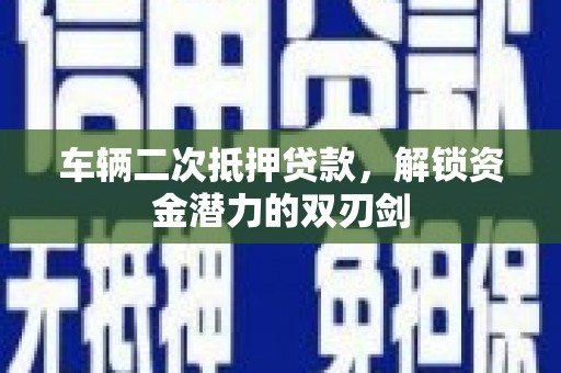 巩义车辆二次抵押贷款，解锁资金潜力的双刃剑