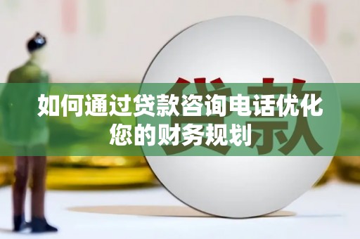 巩义如何通过贷款咨询电话优化您的财务规划