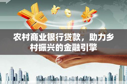 巩义农村商业银行贷款，助力乡村振兴的金融引擎