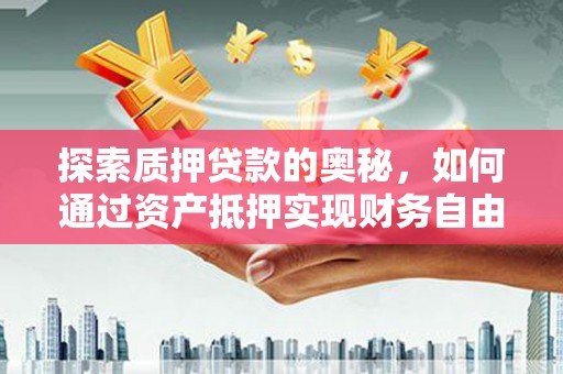巩义探索质押贷款的奥秘，如何通过资产抵押实现财务自由