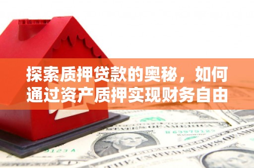 巩义探索质押贷款的奥秘，如何通过资产质押实现财务自由