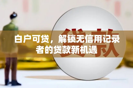 巩义白户可贷，解锁无信用记录者的贷款新机遇
