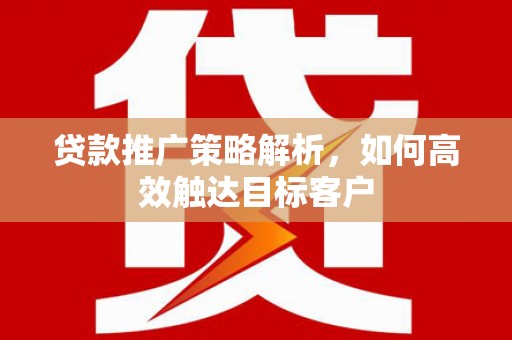 巩义贷款推广策略解析，如何高效触达目标客户