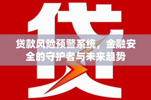 巩义贷款风险预警系统，金融安全的守护者与未来趋势