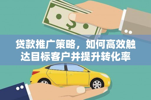 巩义贷款推广策略，如何高效触达目标客户并提升转化率