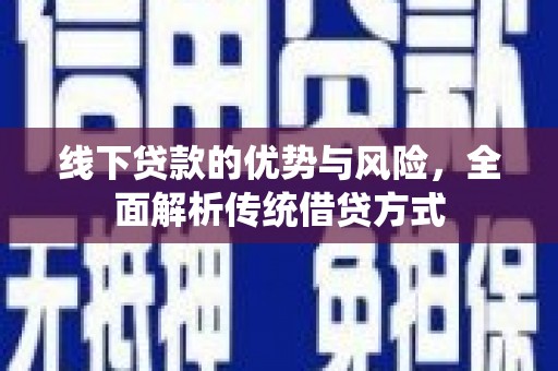 巩义线下贷款的优势与风险，全面解析传统借贷方式