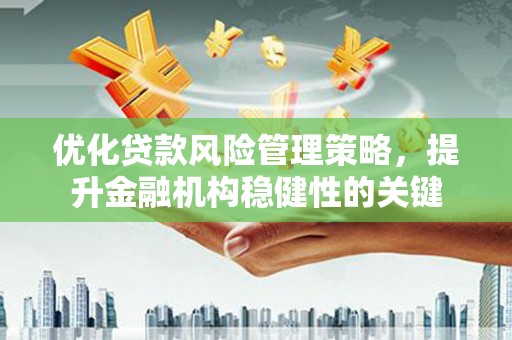 巩义优化贷款风险管理策略，提升金融机构稳健性的关键