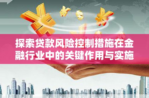 巩义探索贷款风险控制措施在金融行业中的关键作用与实施策略