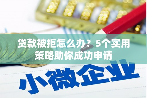 巩义贷款被拒怎么办？5个实用策略助你成功申请