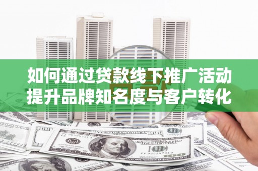 巩义如何通过贷款线下推广活动提升品牌知名度与客户转化率