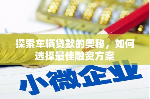 巩义探索车辆贷款的奥秘，如何选择最佳融资方案