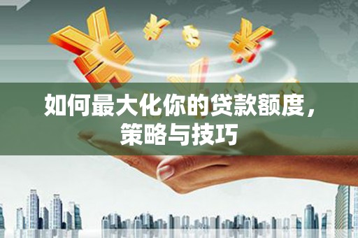 巩义如何最大化你的贷款额度，策略与技巧