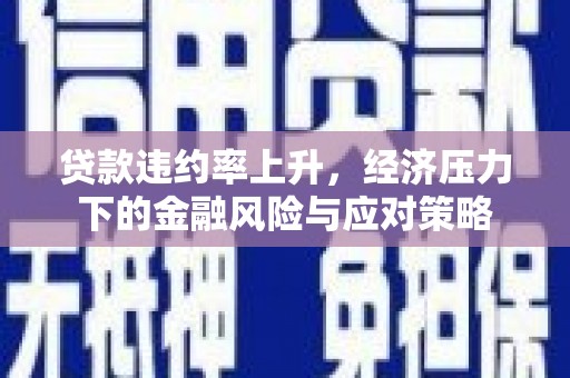 巩义贷款违约率上升，经济压力下的金融风险与应对策略