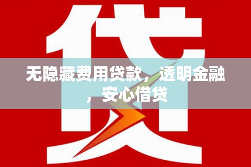 巩义无隐藏费用贷款，透明金融，安心借贷
