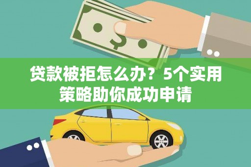 巩义贷款被拒怎么办？5个实用策略助你成功申请