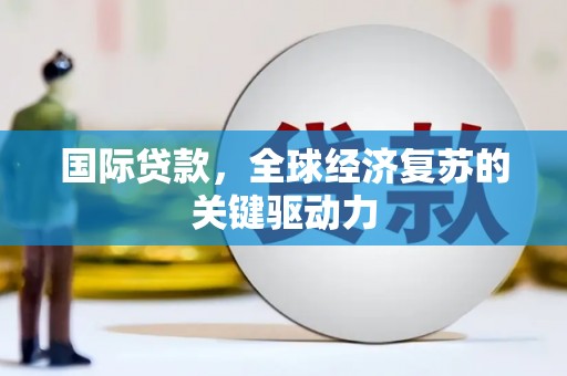 巩义国际贷款，全球经济复苏的关键驱动力