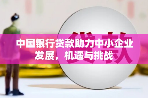 巩义中国银行贷款助力中小企业发展，机遇与挑战