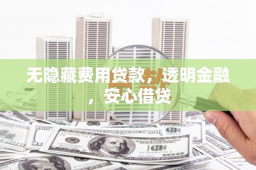 巩义无隐藏费用贷款，透明金融，安心借贷