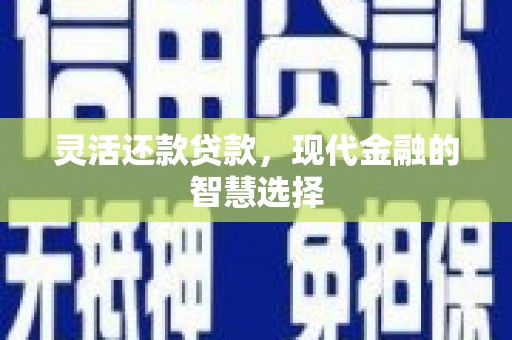 巩义灵活还款贷款，现代金融的智慧选择