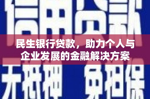 巩义民生银行贷款，助力个人与企业发展的金融解决方案