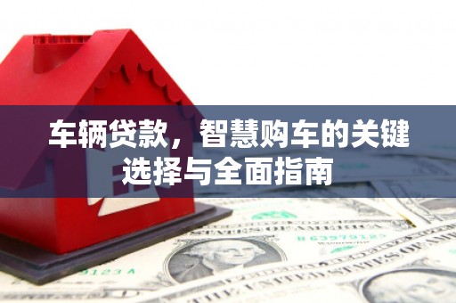 巩义车辆贷款，智慧购车的关键选择与全面指南