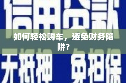 巩义如何轻松购车，避免财务陷阱？