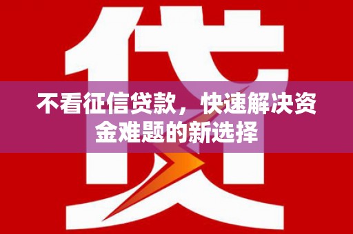 巩义不看征信贷款，快速解决资金难题的新选择